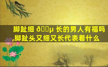脚趾细 🐵 长的男人有福吗,脚趾头又细又长代表着什么